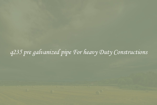 q235 pre galvanized pipe For heavy Duty Constructions