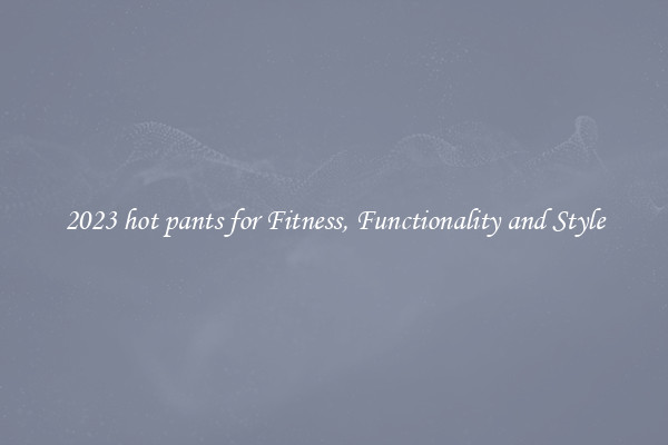 2023 hot pants for Fitness, Functionality and Style