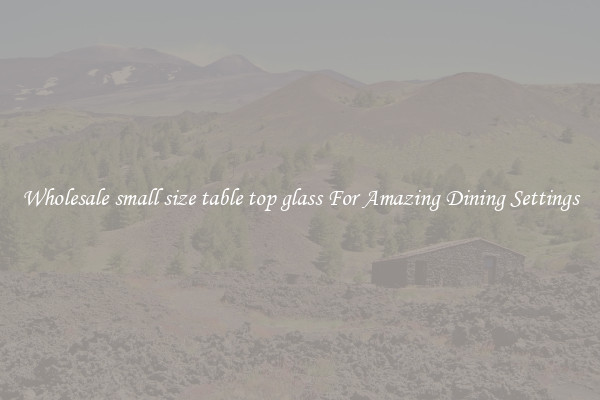 Wholesale small size table top glass For Amazing Dining Settings