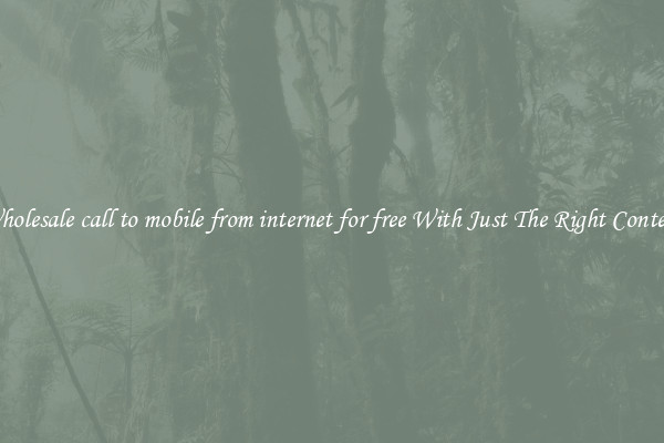 Wholesale call to mobile from internet for free With Just The Right Content