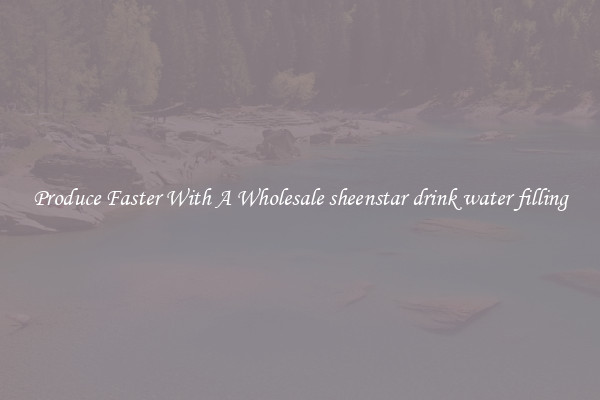 Produce Faster With A Wholesale sheenstar drink water filling