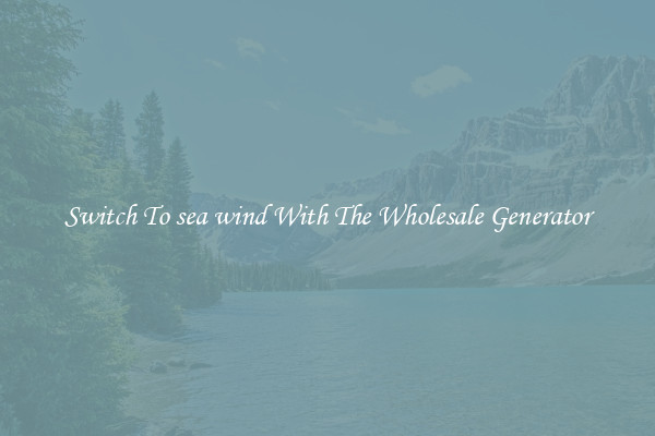 Switch To sea wind With The Wholesale Generator
