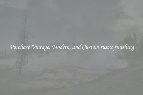 Purchase Vintage, Modern, and Custom rustic finishing