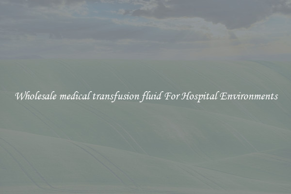 Wholesale medical transfusion fluid For Hospital Environments