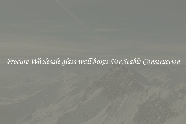 Procure Wholesale glass wall boxes For Stable Construction