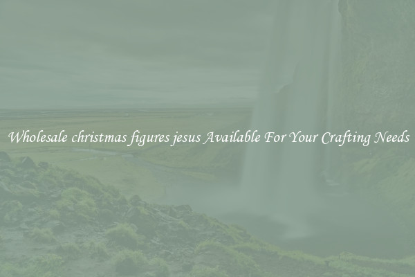 Wholesale christmas figures jesus Available For Your Crafting Needs