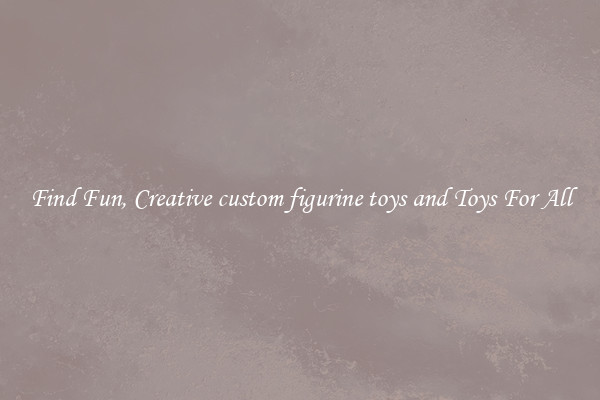 Find Fun, Creative custom figurine toys and Toys For All