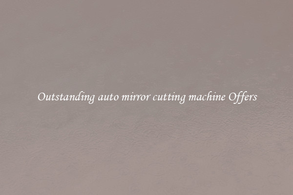 Outstanding auto mirror cutting machine Offers
