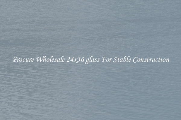 Procure Wholesale 24x36 glass For Stable Construction