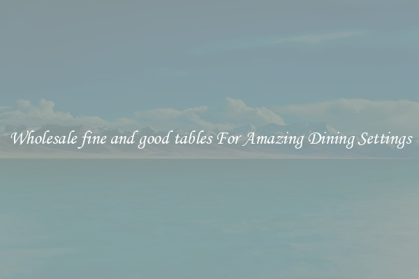 Wholesale fine and good tables For Amazing Dining Settings