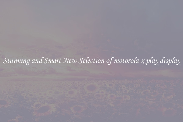 Stunning and Smart New Selection of motorola x play display
