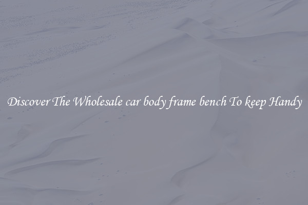 Discover The Wholesale car body frame bench To keep Handy