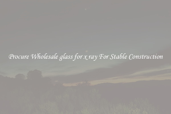 Procure Wholesale glass for x ray For Stable Construction
