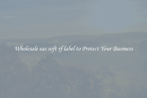 Wholesale eas soft rf label to Protect Your Business