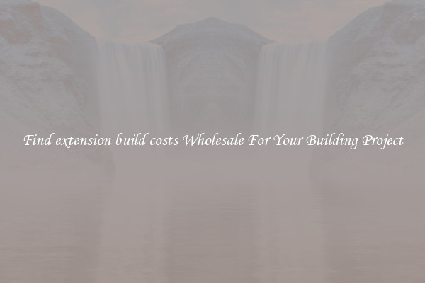 Find extension build costs Wholesale For Your Building Project