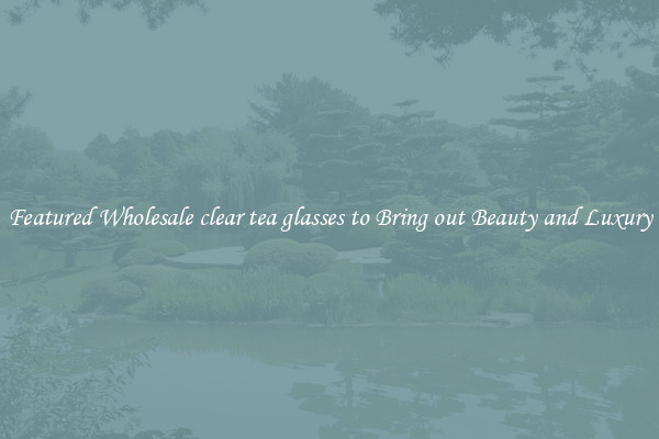Featured Wholesale clear tea glasses to Bring out Beauty and Luxury