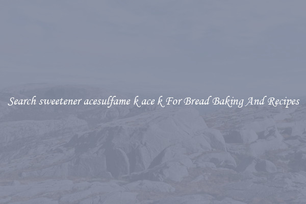 Search sweetener acesulfame k ace k For Bread Baking And Recipes