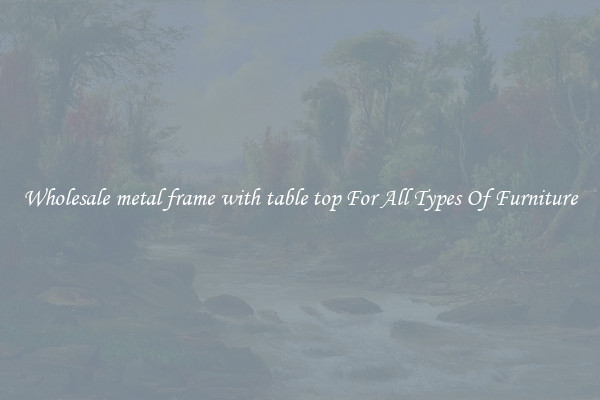 Wholesale metal frame with table top For All Types Of Furniture