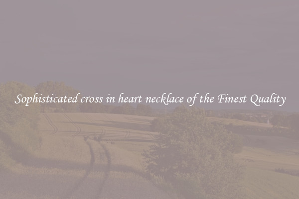 Sophisticated cross in heart necklace of the Finest Quality
