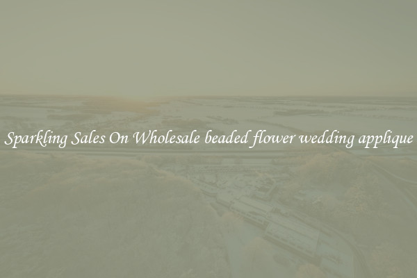 Sparkling Sales On Wholesale beaded flower wedding applique