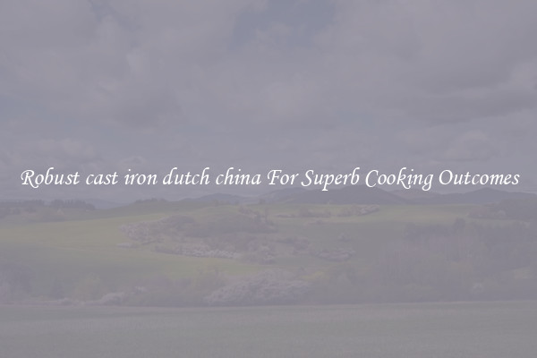 Robust cast iron dutch china For Superb Cooking Outcomes