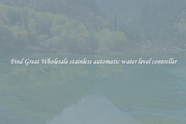 Find Great Wholesale stainless automatic water level controller