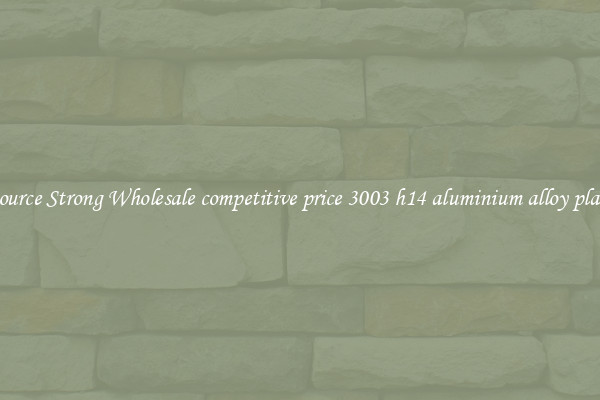 Source Strong Wholesale competitive price 3003 h14 aluminium alloy plate