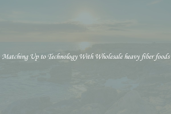 Matching Up to Technology With Wholesale heavy fiber foods